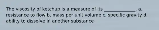 The viscosity of ketchup is a measure of its ______________. a. resistance to flow b. mass per unit volume c. specific gravity d. ability to dissolve in another substance