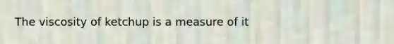 The viscosity of ketchup is a measure of it