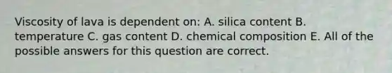 Viscosity of lava is dependent on: A. silica content B. temperature C. gas content D. <a href='https://www.questionai.com/knowledge/kyw8ckUHTv-chemical-composition' class='anchor-knowledge'>chemical composition</a> E. All of the possible answers for this question are correct.