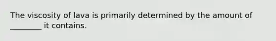 The viscosity of lava is primarily determined by the amount of ________ it contains.