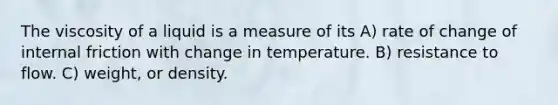 The viscosity of a liquid is a measure of its A) rate of change of internal friction with change in temperature. B) resistance to flow. C) weight, or density.