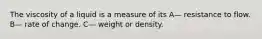 The viscosity of a liquid is a measure of its A— resistance to flow. B— rate of change. C— weight or density.