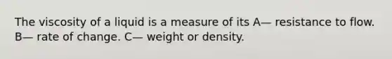 The viscosity of a liquid is a measure of its A— resistance to flow. B— rate of change. C— weight or density.