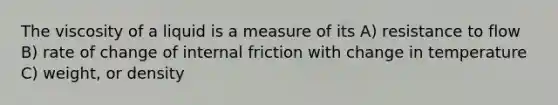 The viscosity of a liquid is a measure of its A) resistance to flow B) rate of change of internal friction with change in temperature C) weight, or density