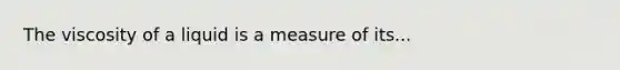 The viscosity of a liquid is a measure of its...