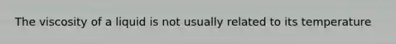 The viscosity of a liquid is not usually related to its temperature