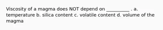 Viscosity of a magma does NOT depend on __________ . a. temperature b. silica content c. volatile content d. volume of the magma