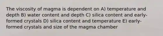 The viscosity of magma is dependent on A) temperature and depth B) water content and depth C) silica content and early-formed crystals D) silica content and temperature E) early-formed crystals and size of the magma chamber