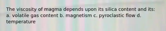 The viscosity of magma depends upon its silica content and its: a. volatile gas content b. magnetism c. pyroclastic flow d. temperature