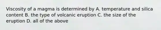 Viscosity of a magma is determined by A. temperature and silica content B. the type of volcanic eruption C. the size of the eruption D. all of the above