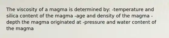 The viscosity of a magma is determined by: -temperature and silica content of the magma -age and density of the magma -depth the magma originated at -pressure and water content of the magma