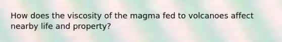 How does the viscosity of the magma fed to volcanoes affect nearby life and property?