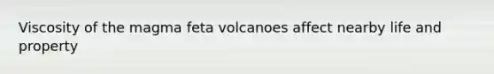 Viscosity of the magma feta volcanoes affect nearby life and property