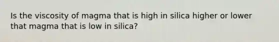 Is the viscosity of magma that is high in silica higher or lower that magma that is low in silica?