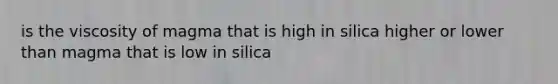 is the viscosity of magma that is high in silica higher or lower than magma that is low in silica