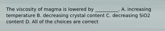 The viscosity of magma is lowered by __________. A. increasing temperature B. decreasing crystal content C. decreasing SiO2 content D. All of the choices are correct