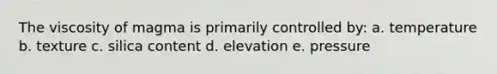 The viscosity of magma is primarily controlled by: a. temperature b. texture c. silica content d. elevation e. pressure