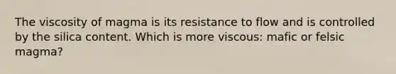 The viscosity of magma is its resistance to flow and is controlled by the silica content. Which is more viscous: mafic or felsic magma?