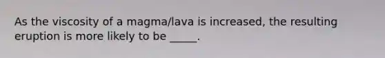 As the viscosity of a magma/lava is increased, the resulting eruption is more likely to be _____.