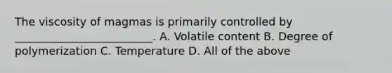 The viscosity of magmas is primarily controlled by _________________________. A. Volatile content B. Degree of polymerization C. Temperature D. All of the above