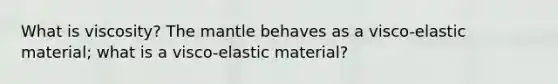 What is viscosity? The mantle behaves as a visco-elastic material; what is a visco-elastic material?