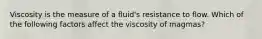 Viscosity is the measure of a fluid's resistance to flow. Which of the following factors affect the viscosity of magmas?