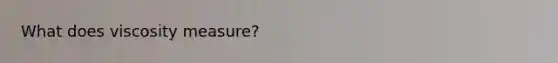 What does viscosity measure?