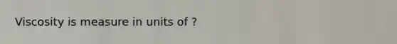 Viscosity is measure in units of ?