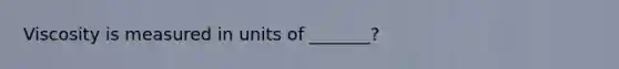 Viscosity is measured in units of _______?