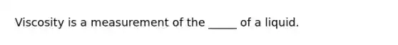 Viscosity is a measurement of the _____ of a liquid.