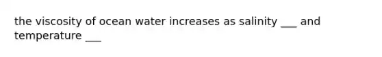 the viscosity of ocean water increases as salinity ___ and temperature ___