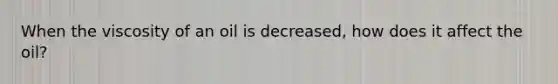 When the viscosity of an oil is decreased, how does it affect the oil?