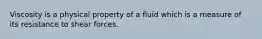 Viscosity is a physical property of a fluid which is a measure of its resistance to shear forces.