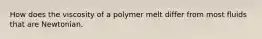 How does the viscosity of a polymer melt differ from most fluids that are Newtonian.