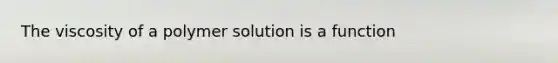 The viscosity of a polymer solution is a function