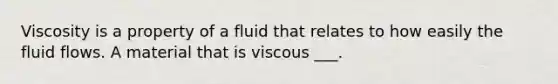 Viscosity is a property of a fluid that relates to how easily the fluid flows. A material that is viscous ___.