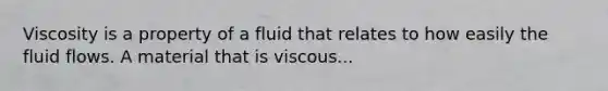 Viscosity is a property of a fluid that relates to how easily the fluid flows. A material that is viscous...