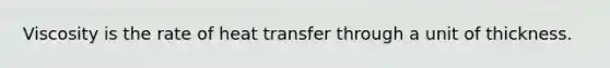 Viscosity is the rate of heat transfer through a unit of thickness.