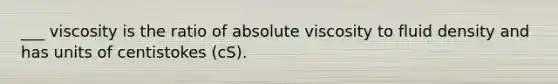 ___ viscosity is the ratio of absolute viscosity to fluid density and has units of centistokes (cS).