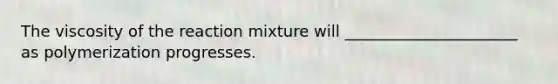 The viscosity of the reaction mixture will ______________________ as polymerization progresses.