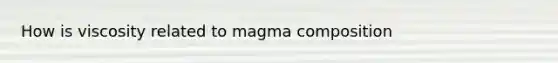 How is viscosity related to magma composition