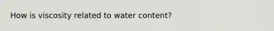 How is viscosity related to water content?