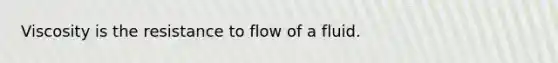 Viscosity is the resistance to flow of a fluid.