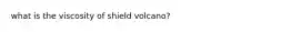 what is the viscosity of shield volcano?