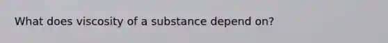 What does viscosity of a substance depend on?