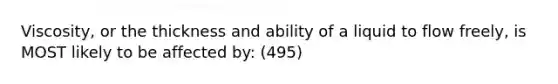 Viscosity, or the thickness and ability of a liquid to flow freely, is MOST likely to be affected by: (495)