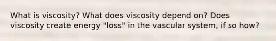 What is viscosity? What does viscosity depend on? Does viscosity create energy "loss" in the vascular system, if so how?