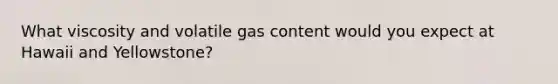 What viscosity and volatile gas content would you expect at Hawaii and Yellowstone?