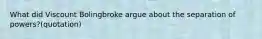 What did Viscount Bolingbroke argue about the separation of powers?(quotation)