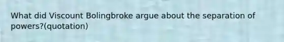 What did Viscount Bolingbroke argue about the separation of powers?(quotation)